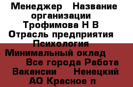 Менеджер › Название организации ­ Трофимова Н.В › Отрасль предприятия ­ Психология › Минимальный оклад ­ 15 000 - Все города Работа » Вакансии   . Ненецкий АО,Красное п.